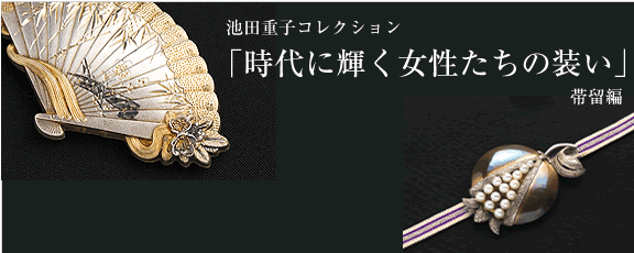 池田重子コレクション「時代に輝く女性たちの装い」 - 帯留編 池田重子コレクション「時代に輝く女性たちの装い」 - 帯留編